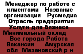 Менеджер по работе с клиентами › Название организации ­ Русмедиа › Отрасль предприятия ­ Услуги для бизнеса › Минимальный оклад ­ 1 - Все города Работа » Вакансии   . Амурская обл.,Мазановский р-н